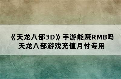 《天龙八部3D》手游能赚RMB吗 天龙八部游戏充值月付专用